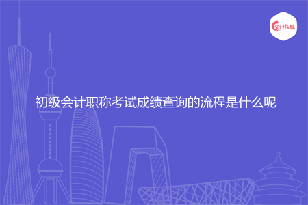 初級會計職稱考試成績查詢的流程是什么呢