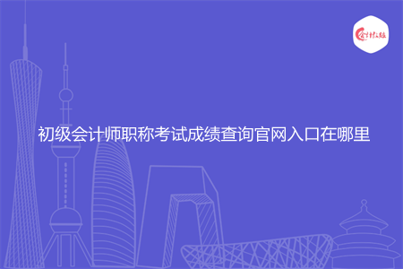 初級會計師職稱考試成績查詢官網(wǎng)入口在哪里