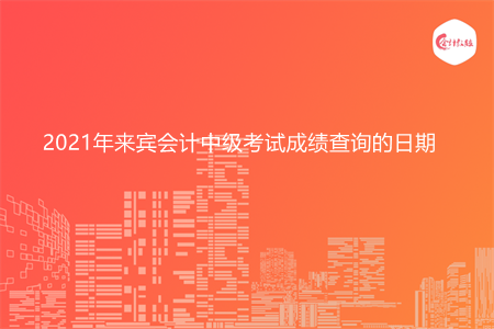 2021年来宾会计中级考试成绩查询的日期
