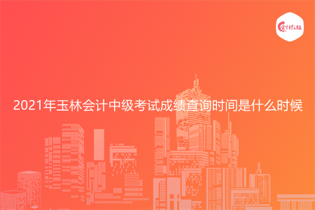 2021年玉林会计中级考试成绩查询时间是什么时候