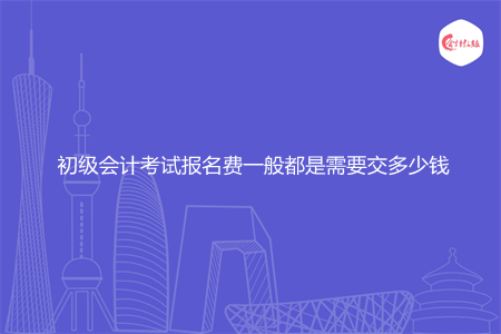 初级会计考试报名费一般都是需要交多少钱