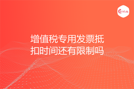 增值税专用发票抵扣时间还有限制吗