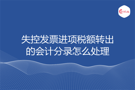 失控發(fā)票進項稅額轉(zhuǎn)出的會計分錄怎么處理