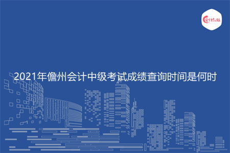 2021年儋州会计中级考试成绩查询时间是何时