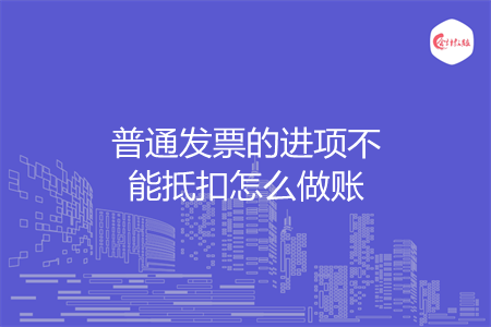 普通發(fā)票的進項不能抵扣怎么做賬