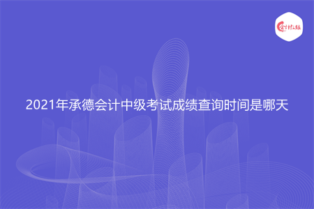 2021年承德会计中级考试成绩查询时间是哪天