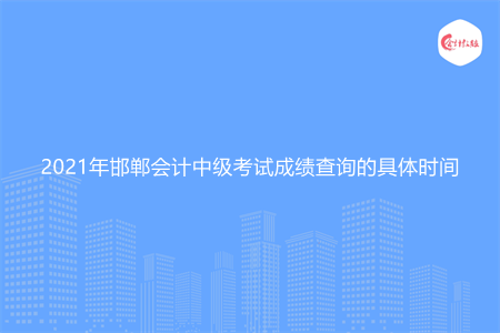 2021年邯郸会计中级考试成绩查询的具体时间