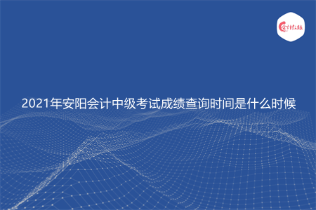 2021年安阳会计中级考试成绩查询时间是什么时候