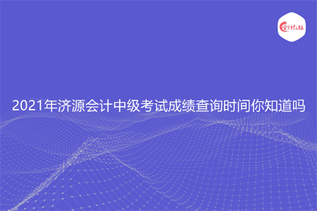 2021年济源会计中级考试成绩查询时间你知道吗