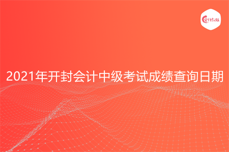 2021年开封会计中级考试成绩查询日期