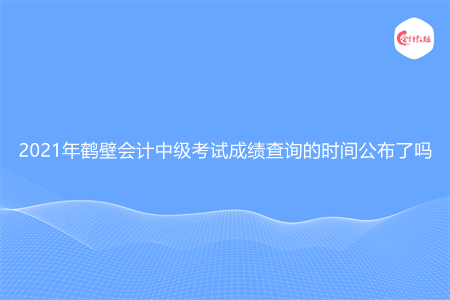 2021年鹤壁会计中级考试成绩查询的时间公布了吗