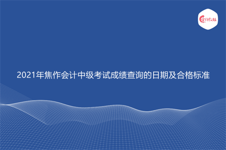 2021年焦作会计中级考试成绩查询的日期及合格标准