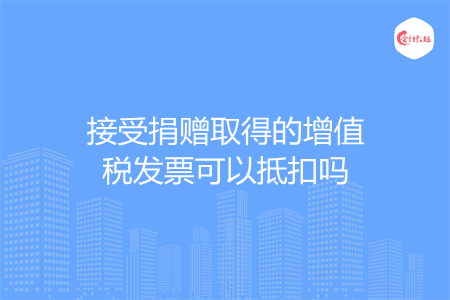 接受捐赠取得的增值税发票可以抵扣吗