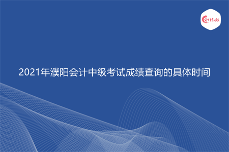 2021年濮阳会计中级考试成绩查询的具体时间