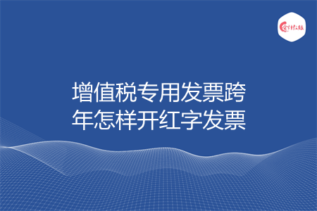 增值税专用发票跨年怎样开红字发票