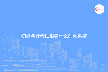 初级会计考试报名什么时候缴费