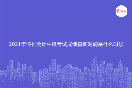 2021年怀化会计中级考试成绩查询时间是什么时候