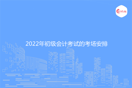 2022年初级会计考试的考场安排