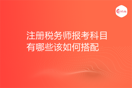 注册税务师报考科目有哪些该如何搭配