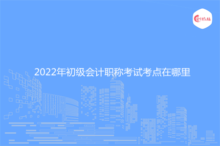 2022年初级会计职称考试考点在哪里