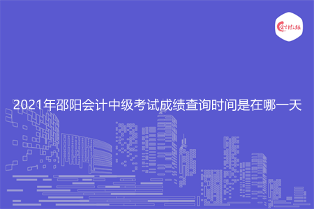 2021年邵阳会计中级考试成绩查询时间是在哪一天