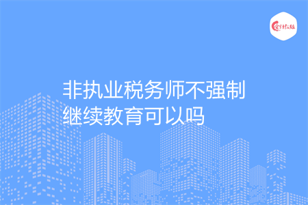 非执业税务师不强制继续教育可以吗