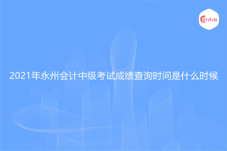 2021年永州会计中级考试成绩查询时间是什么时候