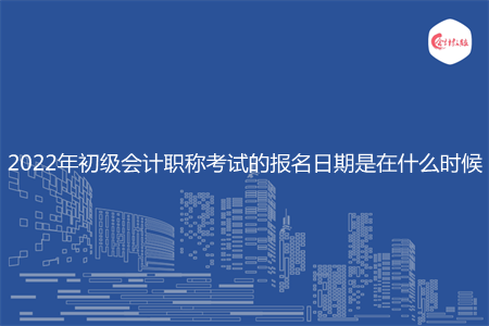 2022年初级会计职称考试的报名日期是在什么时候