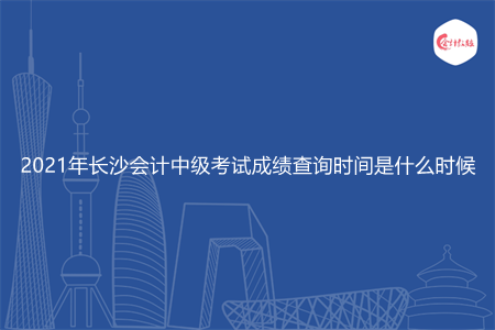 2021年长沙会计中级考试成绩查询时间是什么时候