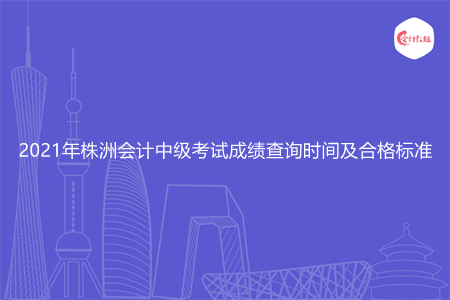 2021年株洲会计中级考试成绩查询时间及合格标准