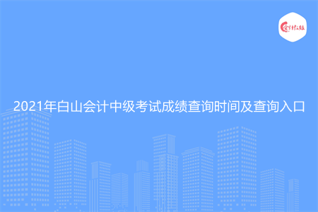 2021年白山会计中级考试成绩查询时间及查询入口