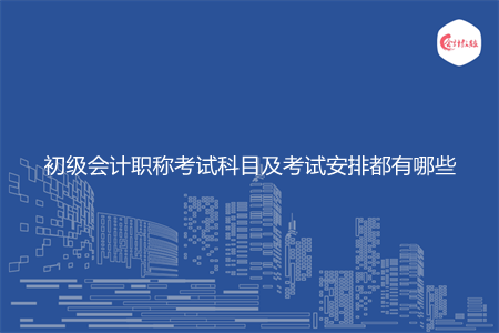 初级会计职称考试科目及考试安排都有哪些