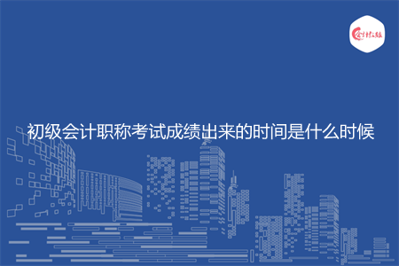 初級會計職稱考試成績出來的時間是什么時候