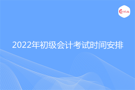 2022年初級(jí)會(huì)計(jì)每科考試時(shí)間安排