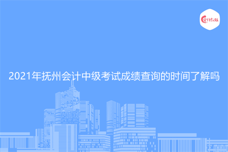 2021年抚州会计中级考试成绩查询的时间了解吗