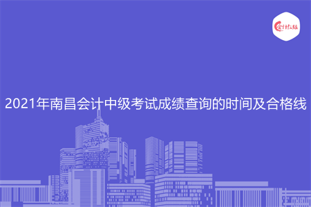 2021年南昌会计中级考试成绩查询的时间及合格线