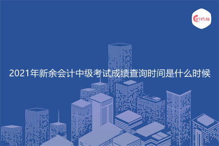 2021年新余会计中级考试成绩查询时间是什么时候