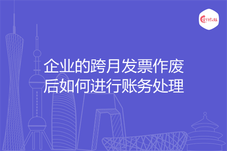 企业的跨月发票作废后如何进行账务处理