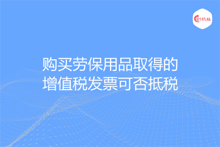 购买劳保用品取得的增值税发票可否抵税