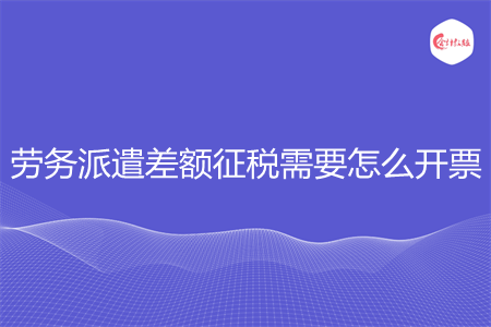 劳务派遣差额征税需要怎么开票
