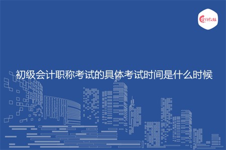 初级会计职称考试的具体考试时间是什么时候