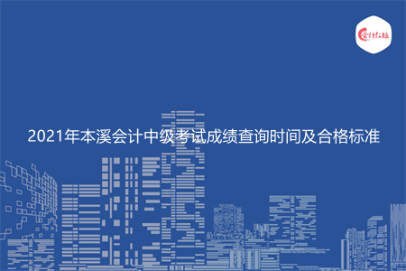 2021年本溪会计中级考试成绩查询时间及合格标准