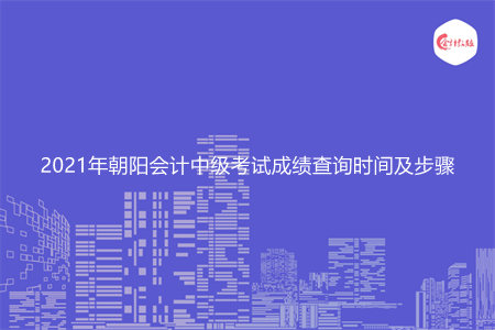 2021年朝阳会计中级考试成绩查询时间及步骤