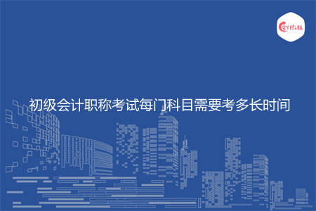 初级会计职称考试每门科目需要考多长时间