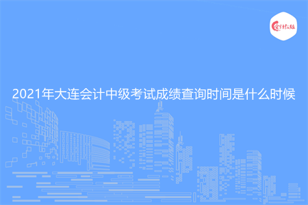 2021年大连会计中级考试成绩查询时间是什么时候