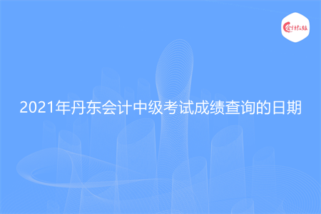 2021年丹东会计中级考试成绩查询的日期