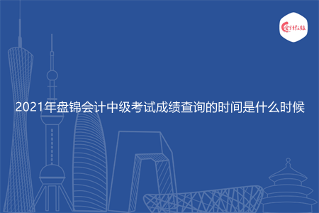 2021年盘锦会计中级考试成绩查询的时间是什么时候