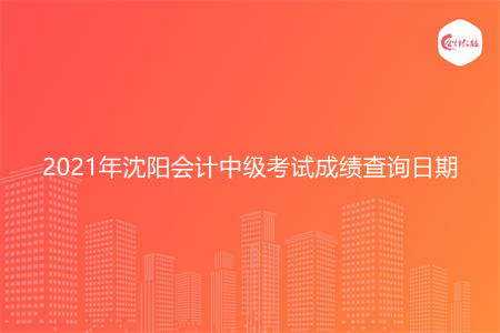 2021年沈阳会计中级考试成绩查询日期