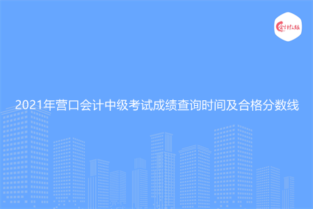 2021年营口会计中级考试成绩查询时间及合格分数线