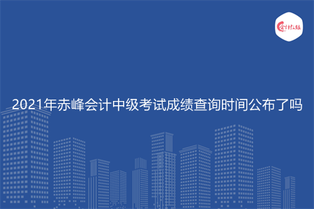 2021年赤峰会计中级考试成绩查询时间公布了吗